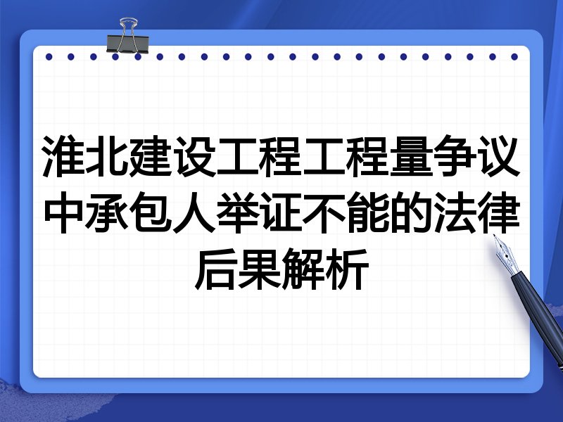 淮北建设工程工程量争议中承包人举证不能的法律后果解析