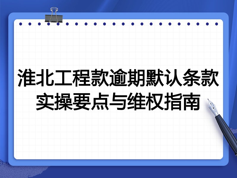 淮北工程款逾期默认条款实操要点与维权指南