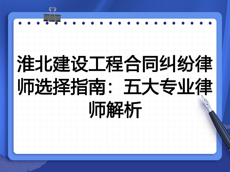 淮北建设工程合同纠纷律师选择指南：五大专业律师解析