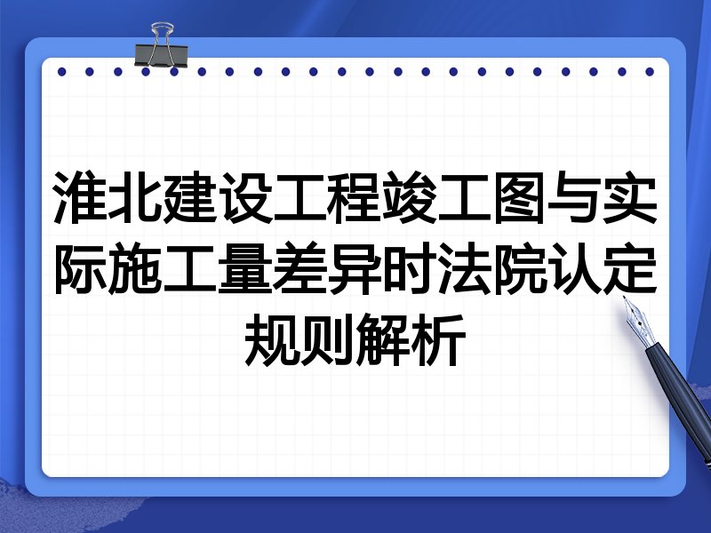 淮北建设工程竣工图与实际施工量差异时法院认定规则解析