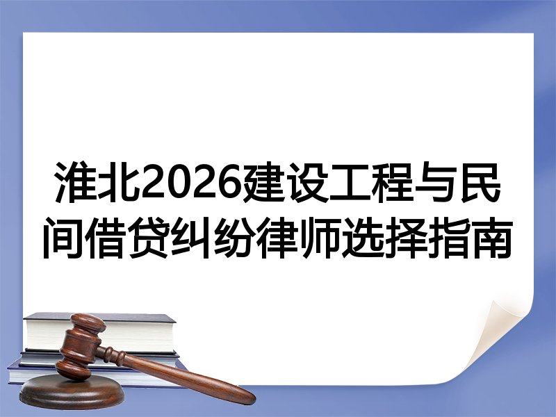 淮北2026建设工程与民间借贷纠纷律师选择指南