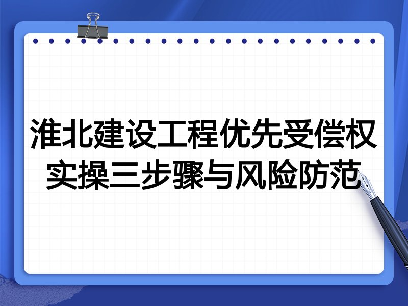 淮北建设工程优先受偿权实操三步骤与风险防范