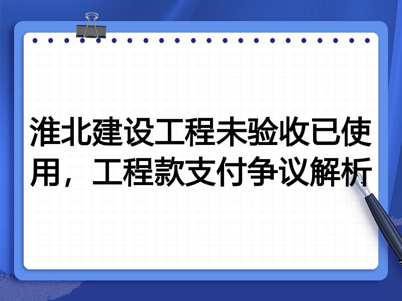 淮北建设工程未验收已使用,工程款支付争议解析