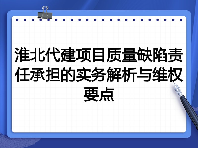 淮北代建项目质量缺陷责任承担的实务解析与维权要点