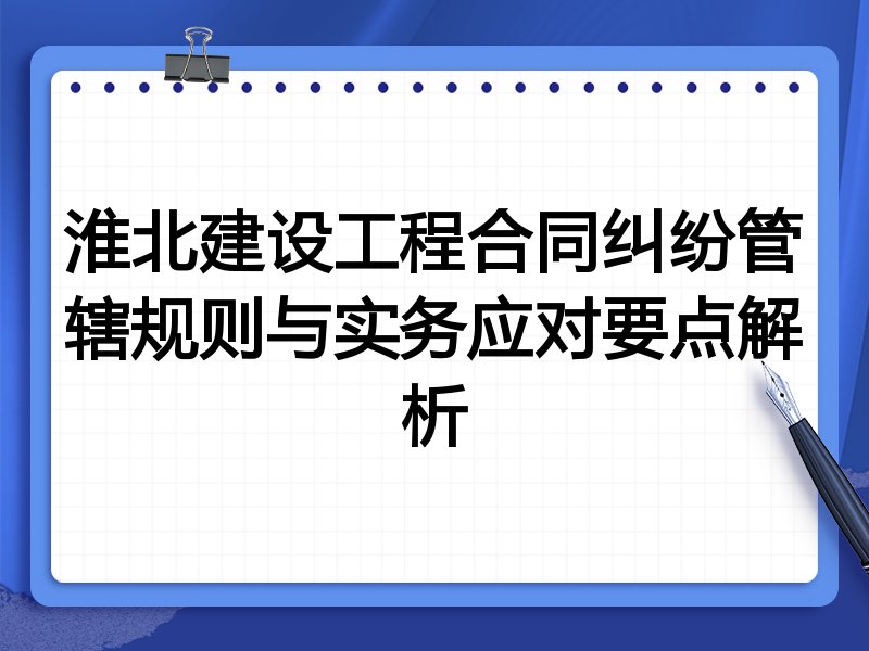 淮北建设工程合同纠纷管辖规则与实务应对要点解析