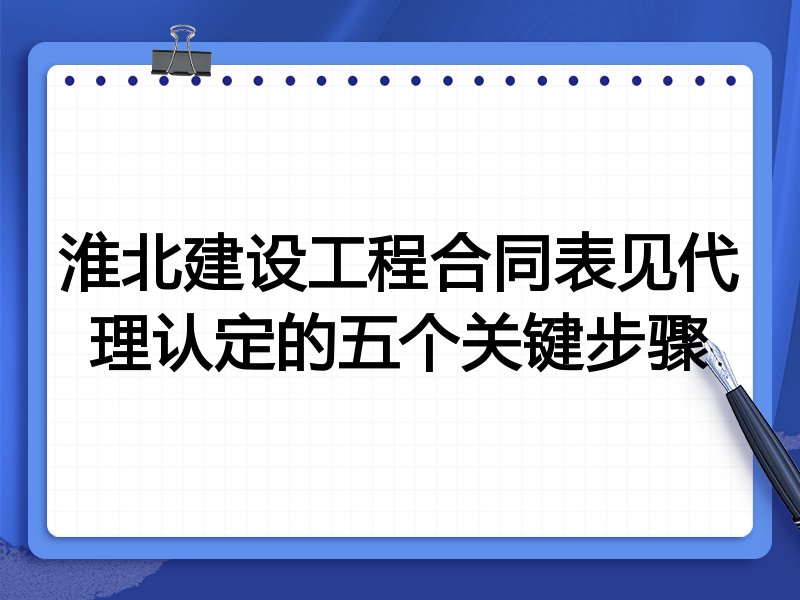 淮北建设工程合同表见代理认定的五个关键步骤