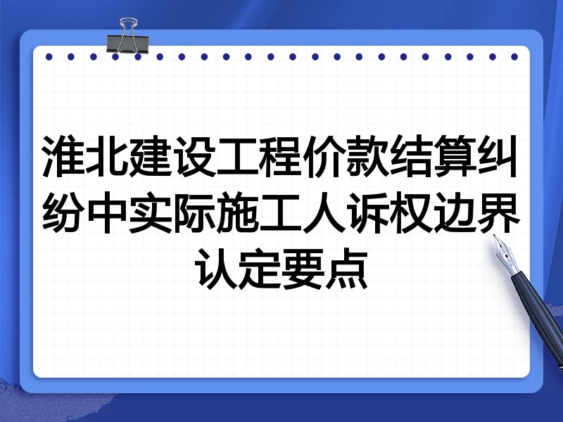 淮北建设工程价款结算纠纷中实际施工人诉权边界认定要点