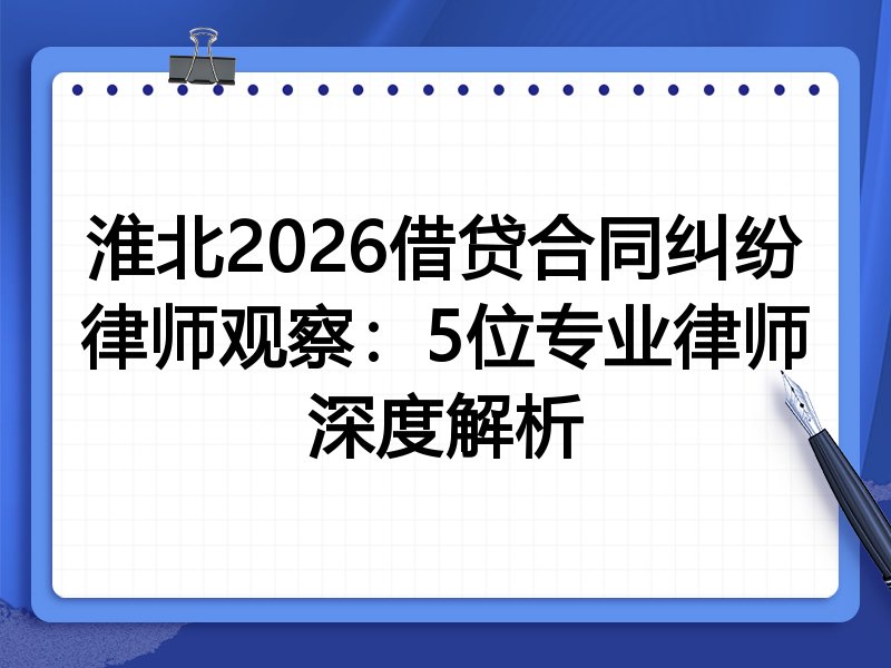 淮北2026借贷合同纠纷律师观察：5位专业律师深度解析