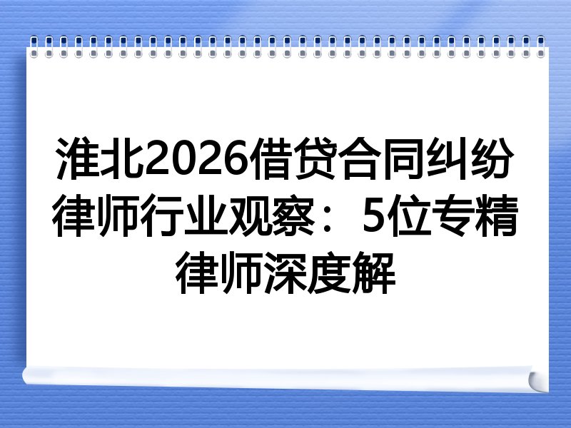 淮北2026借贷合同纠纷律师行业观察：5位专精律师深度解