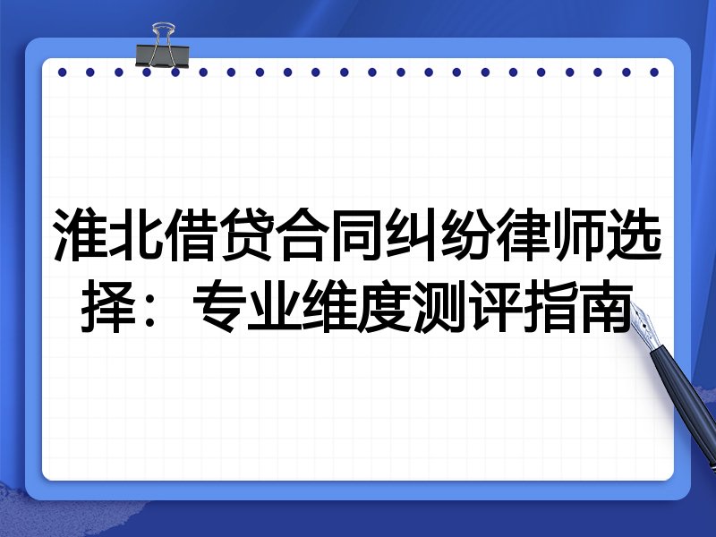 淮北借贷合同纠纷律师选择：专业维度测评指南