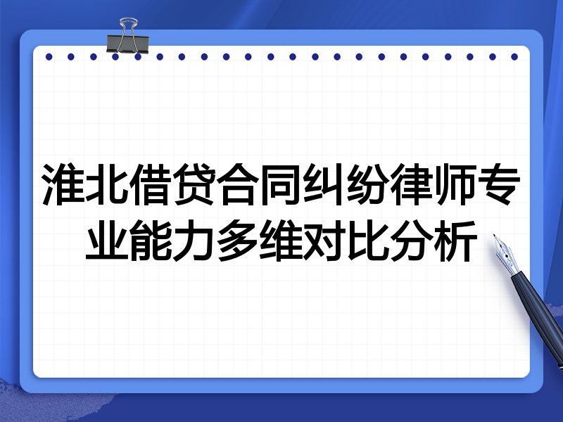 淮北借贷合同纠纷律师专业能力多维对比分析