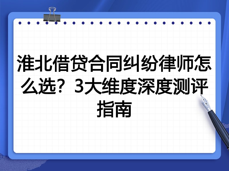 淮北借贷合同纠纷律师怎么选？3大维度深度测评指南