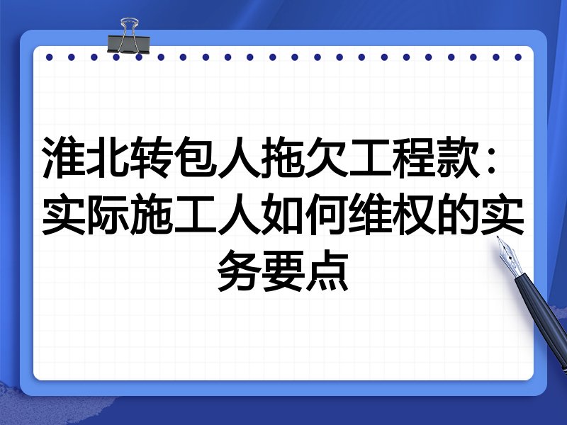 淮北转包人拖欠工程款:实际施工人如何维权的实务要点