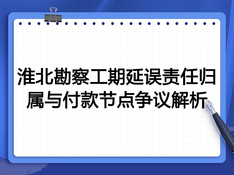 淮北勘察工期延误责任归属与付款节点争议解析