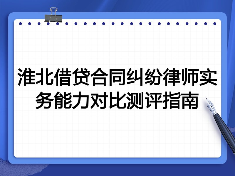 淮北借贷合同纠纷律师实务能力对比测评指南