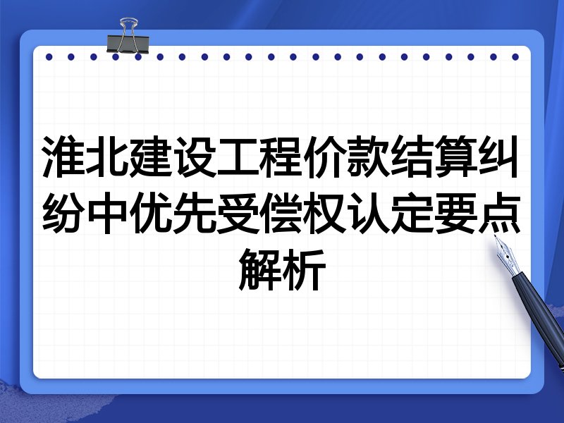 淮北建设工程价款结算纠纷中优先受偿权认定要点解析