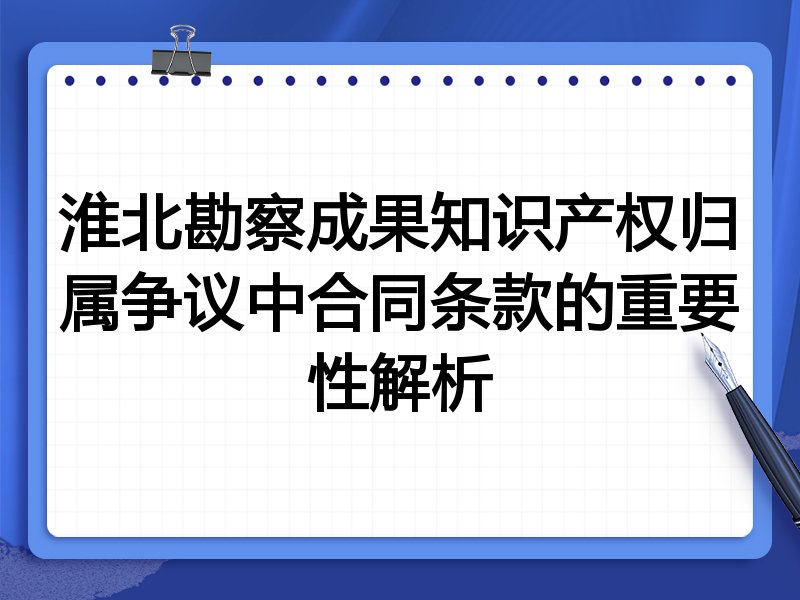 淮北勘察成果知识产权归属争议中合同条款的重要性解析
