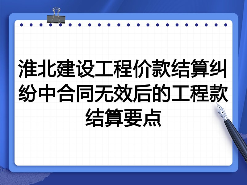 淮北建设工程价款结算纠纷中合同无效后的工程款结算要点