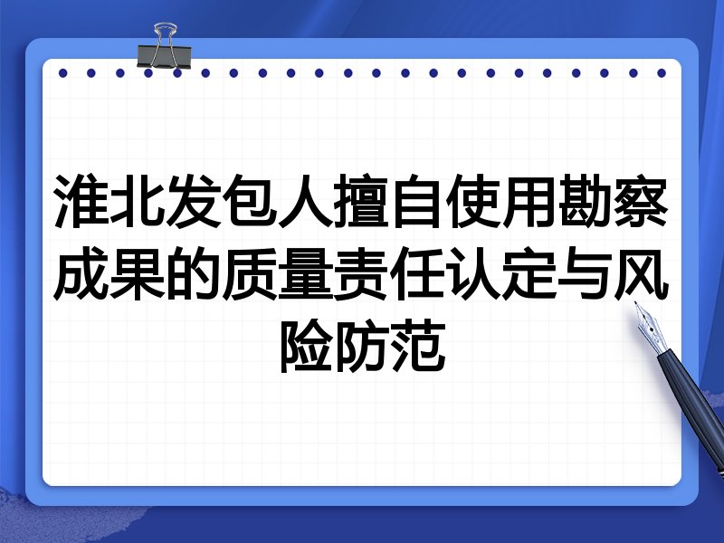 淮北发包人擅自使用勘察成果的质量责任认定与风险防范