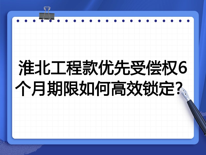 淮北工程款优先受偿权6个月期限如何高效锁定?