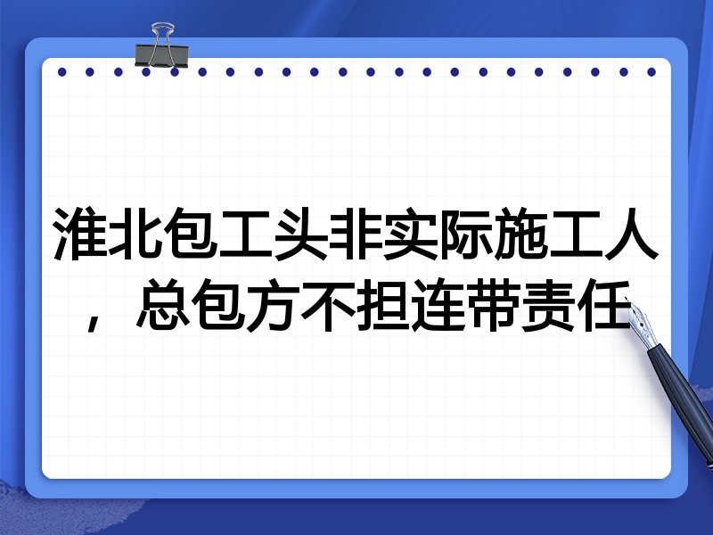 淮北包工头非实际施工人,总包方不担连带责任
