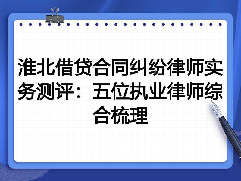 淮北借贷合同纠纷律师实务测评:五位执业律师综合梳理