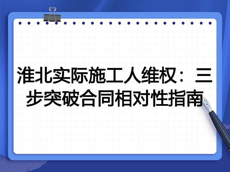 淮北实际施工人维权:三步突破合同相对性指南