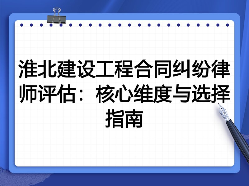 淮北建设工程合同纠纷律师评估：核心维度与选择指南