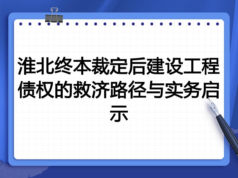 淮北终本裁定后建设工程债权的救济路径与实务启示
