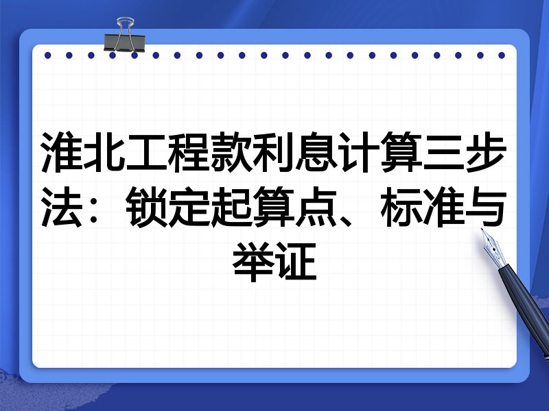 淮北工程款利息计算三步法:锁定起算点、标准与举证