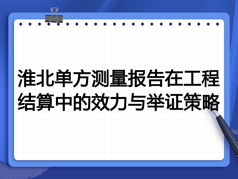 淮北单方测量报告在工程结算中的效力与举证策略