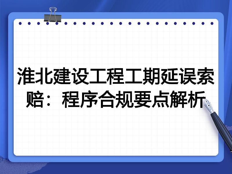 淮北建设工程工期延误索赔：程序合规要点解析