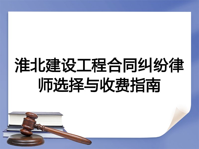 淮北建设工程合同纠纷律师选择与收费指南