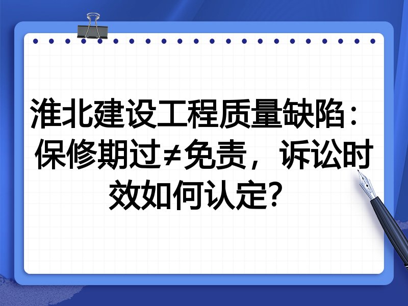 淮北建设工程质量缺陷：保修期过≠免责，诉讼时效如何认定？