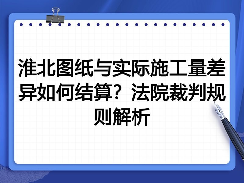 淮北图纸与实际施工量差异如何结算?法院裁判规则解析