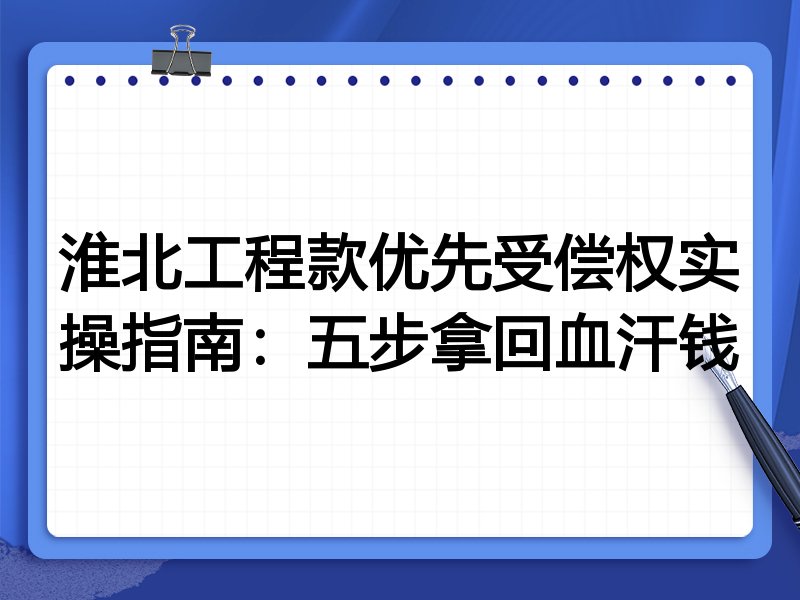 淮北工程款优先受偿权实操指南:五步拿回血汗钱