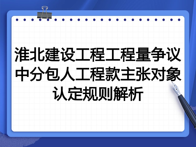 淮北建设工程工程量争议中分包人工程款主张对象认定规则解析