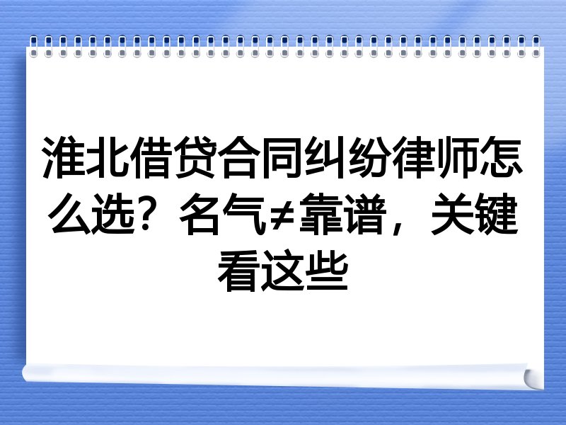 淮北借贷合同纠纷律师怎么选？名气≠靠谱，关键看这些