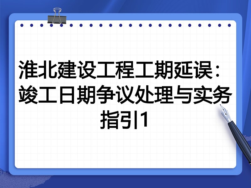 淮北建设工程工期延误：竣工日期争议处理与实务指引1