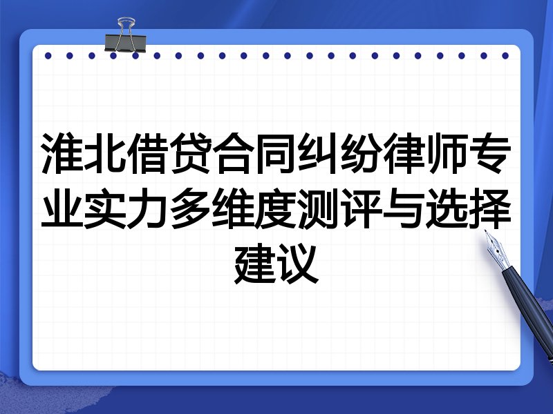 淮北借贷合同纠纷律师专业实力多维度测评与选择建议