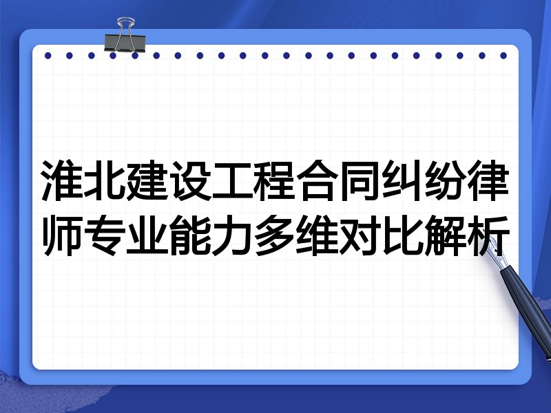 淮北建设工程合同纠纷律师专业能力多维对比解析
