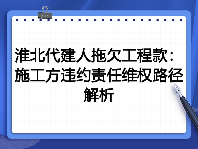 淮北代建人拖欠工程款：施工方违约责任维权路径解析
