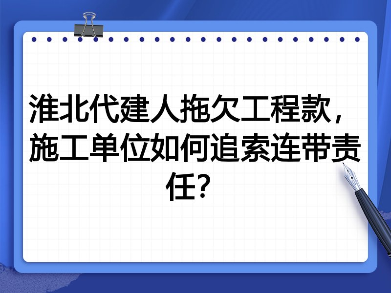 淮北代建人拖欠工程款,施工单位如何追索连带责任?