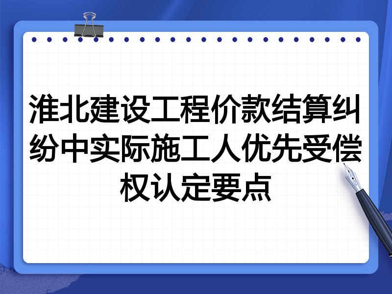 淮北建设工程价款结算纠纷中实际施工人优先受偿权认定要点