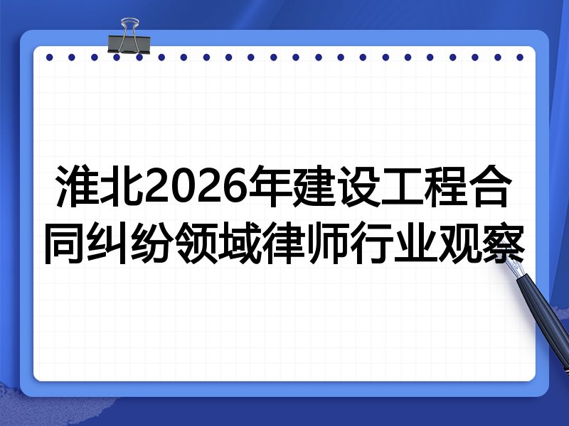 淮北2026年建设工程合同纠纷领域律师行业观察