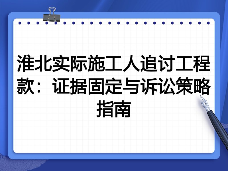 淮北实际施工人追讨工程款:证据固定与诉讼策略指南