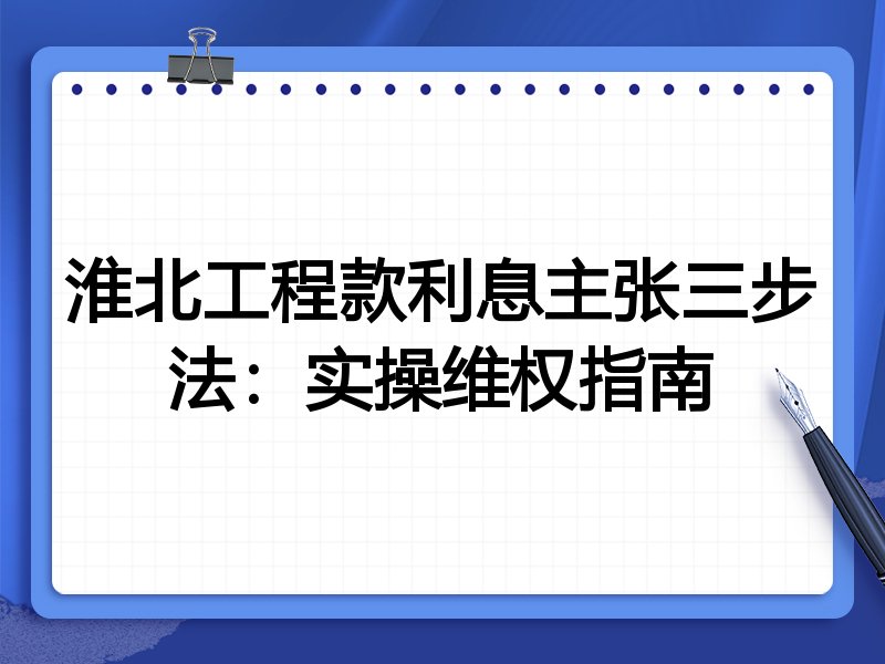 淮北工程款利息主张三步法:实操维权指南