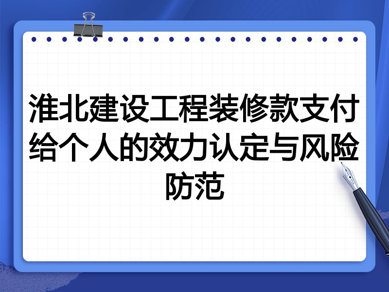 淮北建设工程装修款支付给个人的效力认定与风险防范