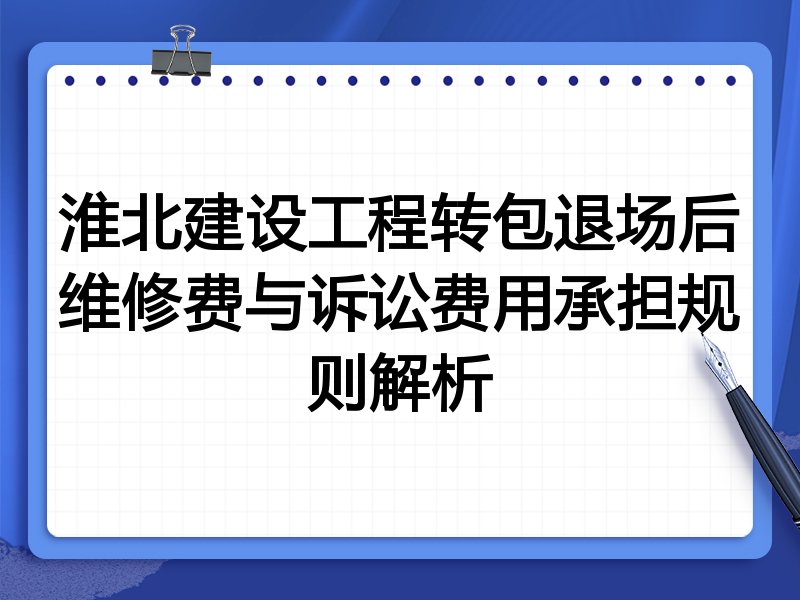 淮北建设工程转包退场后维修费与诉讼费用承担规则解析