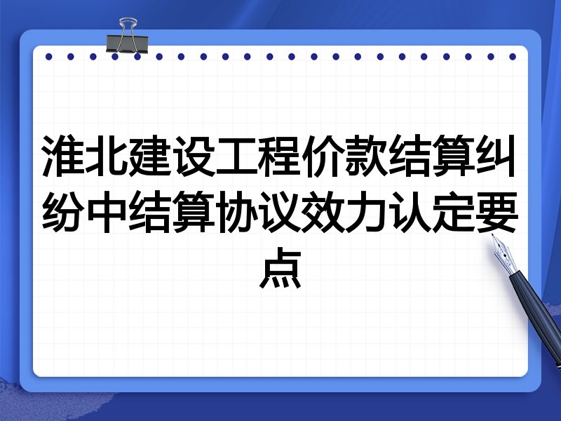 淮北建设工程价款结算纠纷中结算协议效力认定要点
